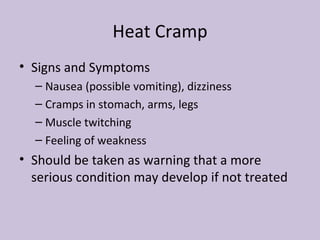 Heat Cramp Signs and Symptoms Nausea (possible vomiting), dizziness Cramps in stomach, arms, legs Muscle twitching Feeling of weakness Should be taken as warning that a more serious condition may develop if not treated 