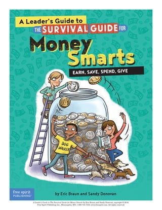A Leader’s Guide to The Survival Guide for Money Smarts by Eric Braun and Sandy Donovan, copyright © 2016.
Free Spirit Publishing Inc., Minneapolis, MN; 1-800-735-7323; www.freespirit.com. All rights reserved.
by Eric Braun and Sandy Donovan
SmartsEARN, SAVE, SPEND, GIVE
Money
SmartsMoney
A Leader’s Guide to
 
