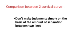 Comparison between 2 survival curve 
• Don’t make judgments simply on the 
basis of the amount of separation 
between two lines 
 