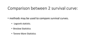 Comparison between 2 survival curve: 
• methods may be used to compare survival curves. 
• Logrank statistic. 
• Breslow Statistics 
• Tarone-Ware Statistics 
 