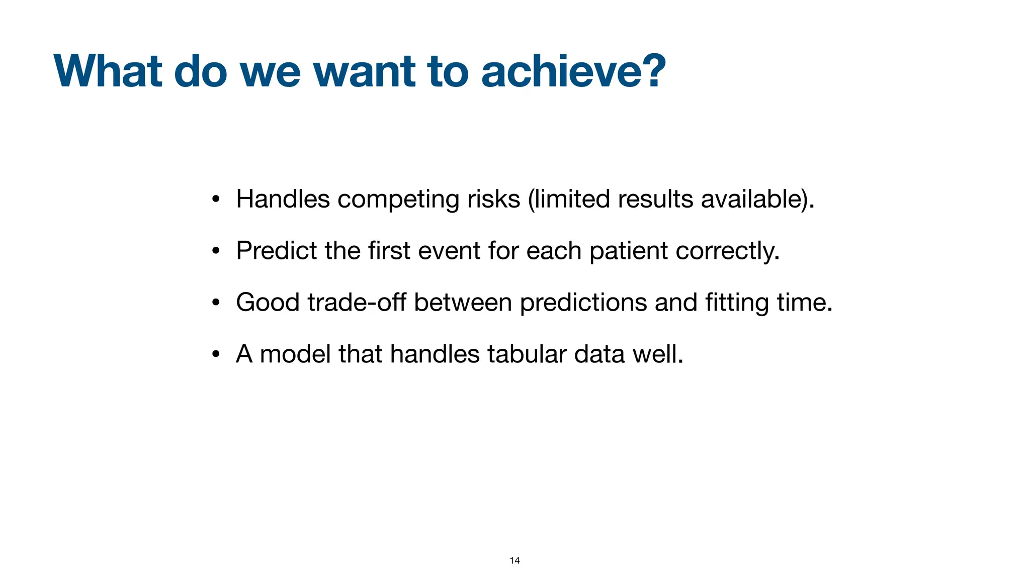 What do we want to achieve?
• Handles competing risks (limited results available).
• Predict the
fi
rst event for each patient correctly.
• Good trade-o
ff
between predictions and
fi
tting time.
• A model that handles tabular data well.
14
 