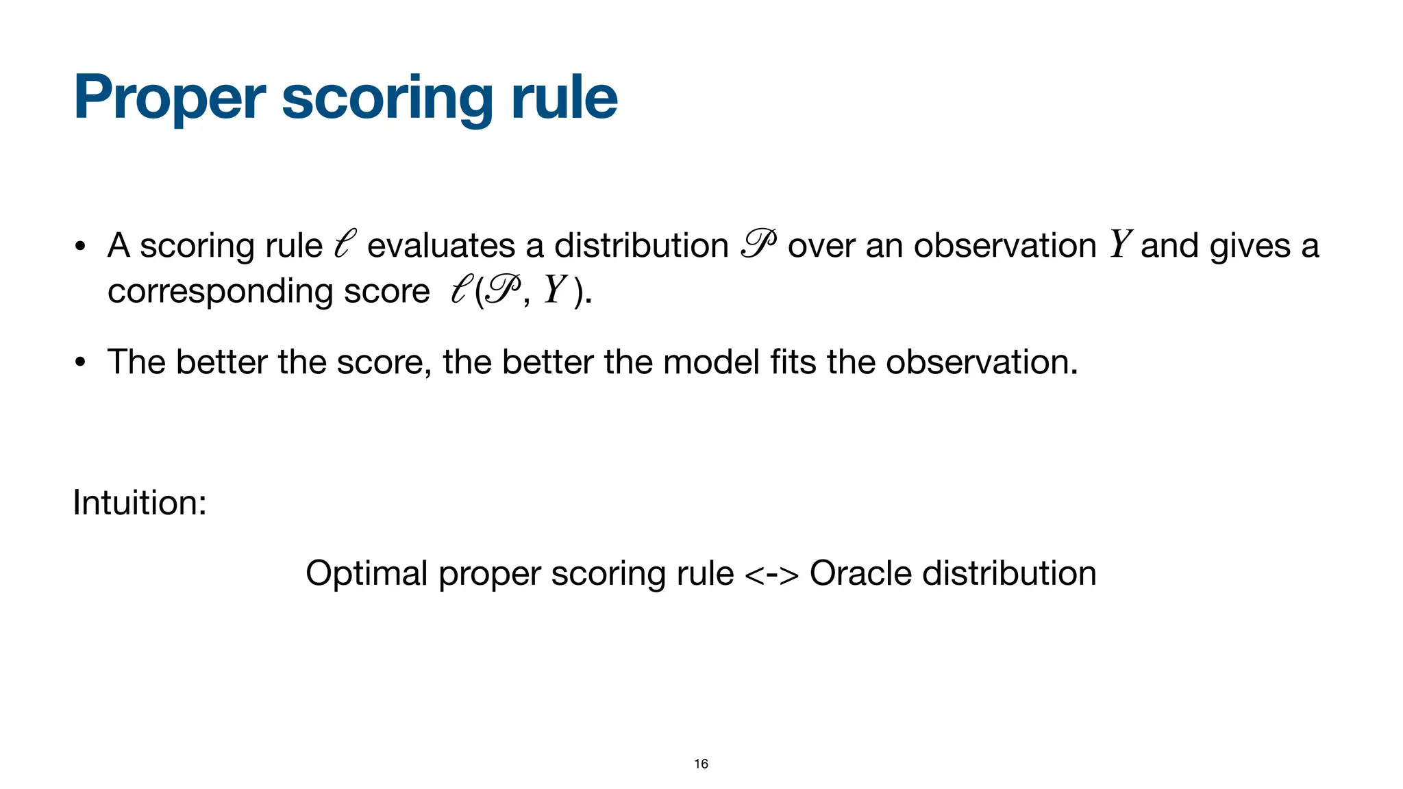 Proper scoring rule
• A scoring rule evaluates a distribution over an observation and gives a
corresponding score ( , ).
• The better the score, the better the model
fi
ts the observation.
Intuition:
Optimal proper scoring rule <-> Oracle distribution
ℓ
𝒫
Y
ℓ
𝒫
Y
16
 