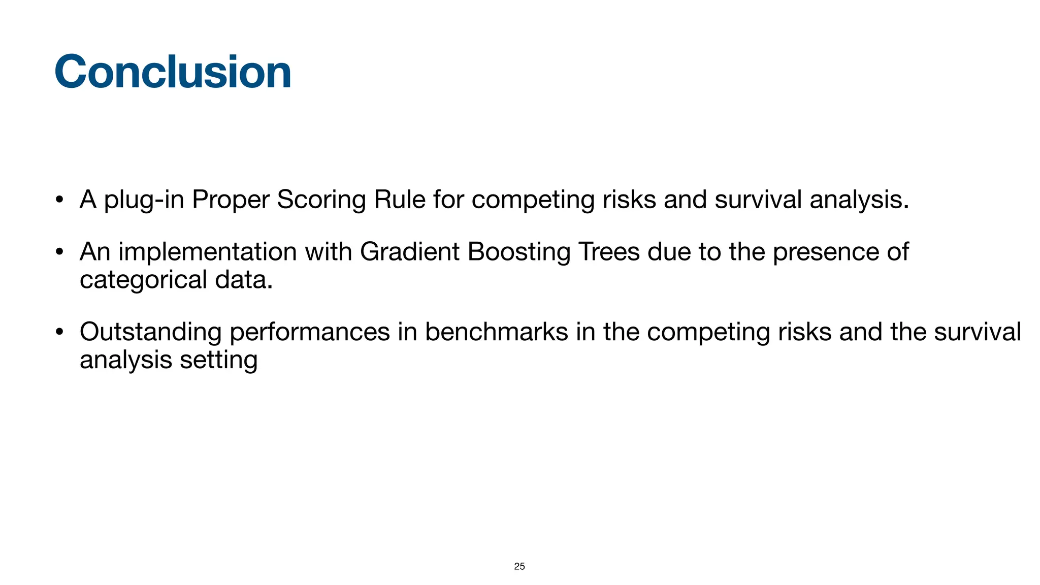Conclusion
• A plug-in Proper Scoring Rule for competing risks and survival analysis.
• An implementation with Gradient Boosting Trees due to the presence of
categorical data.
• Outstanding performances in benchmarks in the competing risks and the survival
analysis setting
25
 