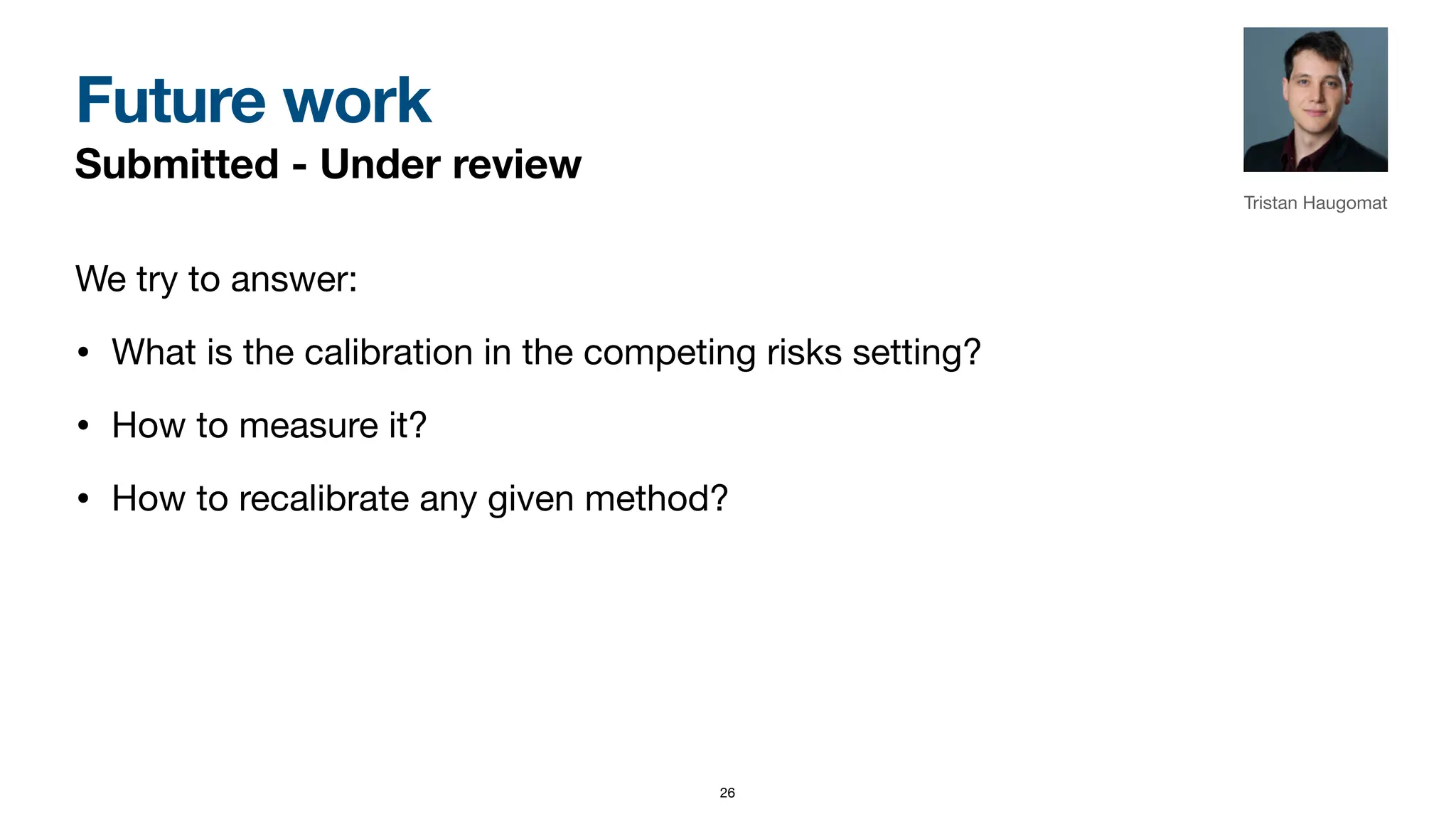 Future work
Submitted - Under review
We try to answer:
• What is the calibration in the competing risks setting?
• How to measure it?
• How to recalibrate any given method?
Tristan Haugomat
26
 