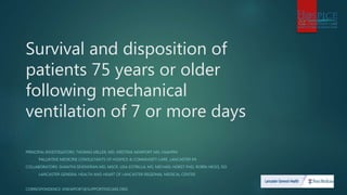 Survival and disposition of
patients 75 years or older
following mechanical
ventilation of 7 or more days
PRINCIPAL INVESTIGATORS: THOMAS MILLER, MD, KRISTINA NEWPORT MD, FAAHPM
PALLIATIVE MEDICINE CONSULTANTS OF HOSPICE & COMMUNITY CARE, LANCASTER PA
COLLABORATORS: SHANTHI SIVENDRAN MD, MSCR, LISA ESTRELLA, MS, MICHAEL HORST PHD, ROBIN HICKS, DO
LANCASTER GENERAL HEALTH AND HEART OF LANCASTER REGIONAL MEDICAL CENTER
CORRESPONDENCE: KNEWPORT@SUPPORTIVECARE.ORG
 