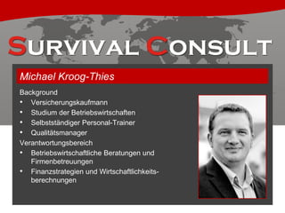 Michael Kroog-Thies
Background
• Versicherungskaufmann
• Studium der Betriebswirtschaften
• Selbstständiger Personal-Trainer
• Qualitätsmanager
Verantwortungsbereich
• Betriebswirtschaftliche Beratungen und
Firmenbetreuungen
• Finanzstrategien und Wirtschaftlichkeitsberechnungen

 