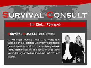 Ihr Ziel… FÜHREN?
Survival Consult ist Ihr Partner,
… wenn Sie möchten, dass Ihre Werte und
Ziele bis in die tiefsten Unternehmensebenen
gelebt werden und eine umsetzungsstarke
Führungsmannschaft alle Entwicklungs- und
Veränderungsprozesse souverän und effizient
steuert.

 