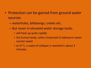 Protection can be gained from ground water sources  waterholes, billabongs, creeks etc.  But never in elevated water storage tanks.  will heat up quite rapidly the human body, when immersed in lukewarm water cannot sweat  at 47˚C, a state of collapse is reached in about 3 minutes. 