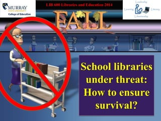 LIB 600 Libraries and Education 2014 
School libraries 
under threat: 
How to ensure 
survival? 
 