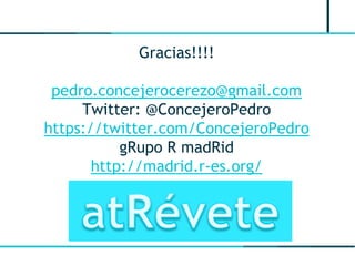 Gracias!!!!
pedro.concejerocerezo@gmail.com
Twitter: @ConcejeroPedro
https://twitter.com/ConcejeroPedro
gRupo R madRid
http://madrid.r-es.org/
 