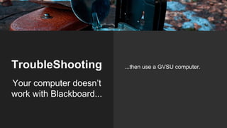 TroubleShooting ...then use a GVSU computer.
Your computer doesn’t
work with Blackboard...
 