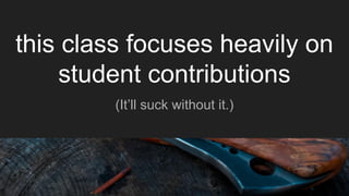 (It’ll suck without it.)
this class focuses heavily on
student contributions
 