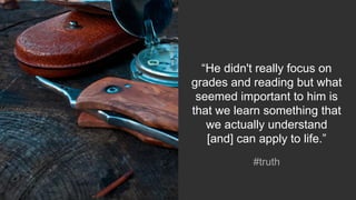 #truth
“He didn't really focus on
grades and reading but what
seemed important to him is
that we learn something that
we actually understand
[and] can apply to life.”
 