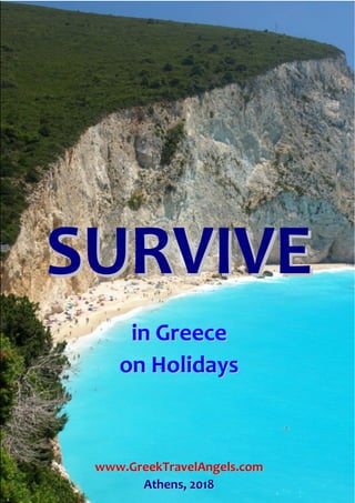 www.GreekTravelAngels.com
1 SURVIVE in Greece on Holidays
SSUURRVVIIVVEE
iinn GGrreeeeccee
oonn HHoolliiddaayyss
wwwwww..GGrreeeekkTTrraavveellAAnnggeellss..ccoomm
AAtthheennss,, 22001188
 