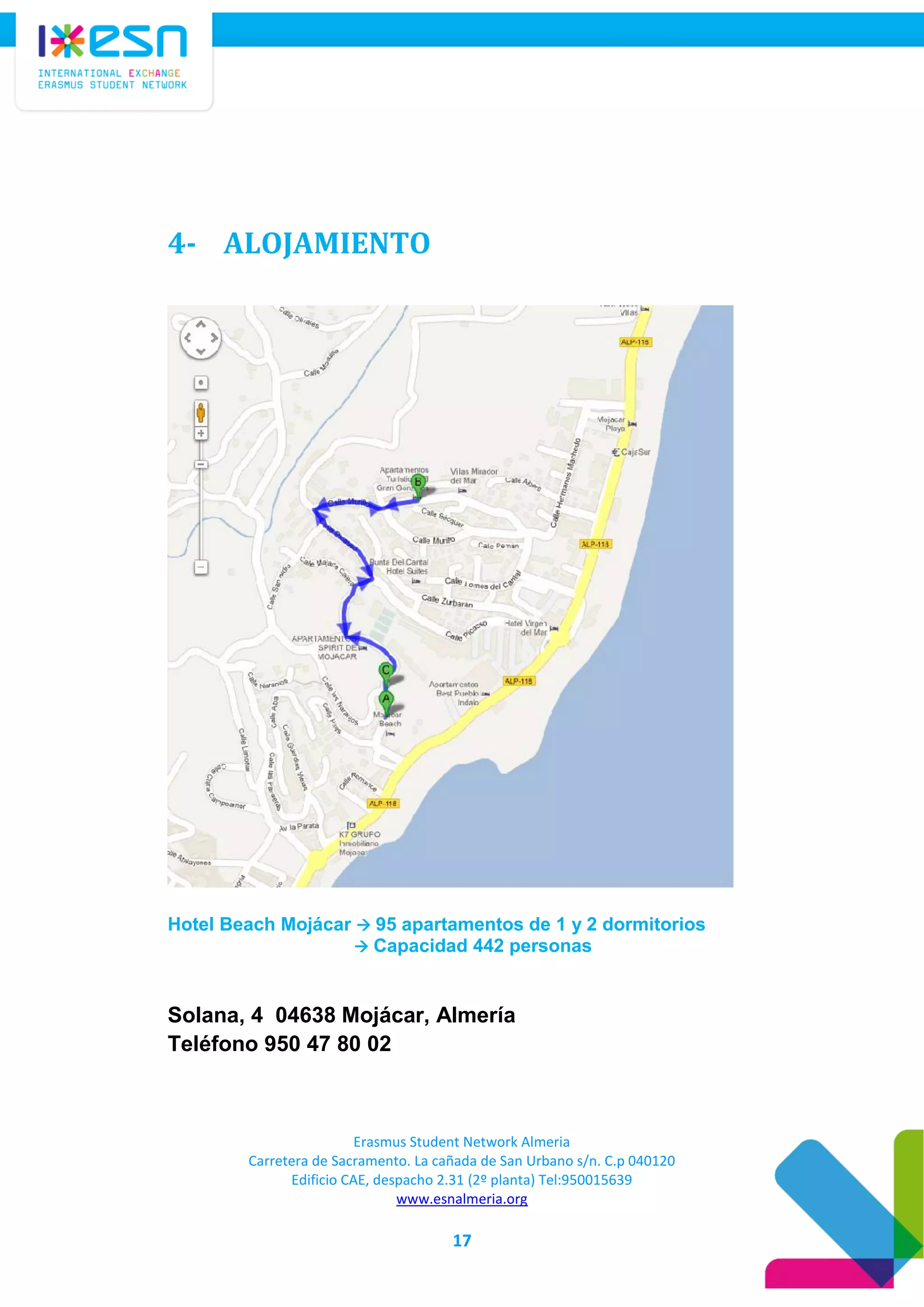 Erasmus Student Network Almeria
Carretera de Sacramento. La cañada de San Urbano s/n. C.p 040120
Edificio CAE, despacho 2.31 (2º planta) Tel:950015639
www.esnalmeria.org
17
4- ALOJAMIENTO
Hotel Beach Mojácar  95 apartamentos de 1 y 2 dormitorios
 Capacidad 442 personas
Solana, 4 04638 Mojácar, Almería
Teléfono 950 47 80 02
 