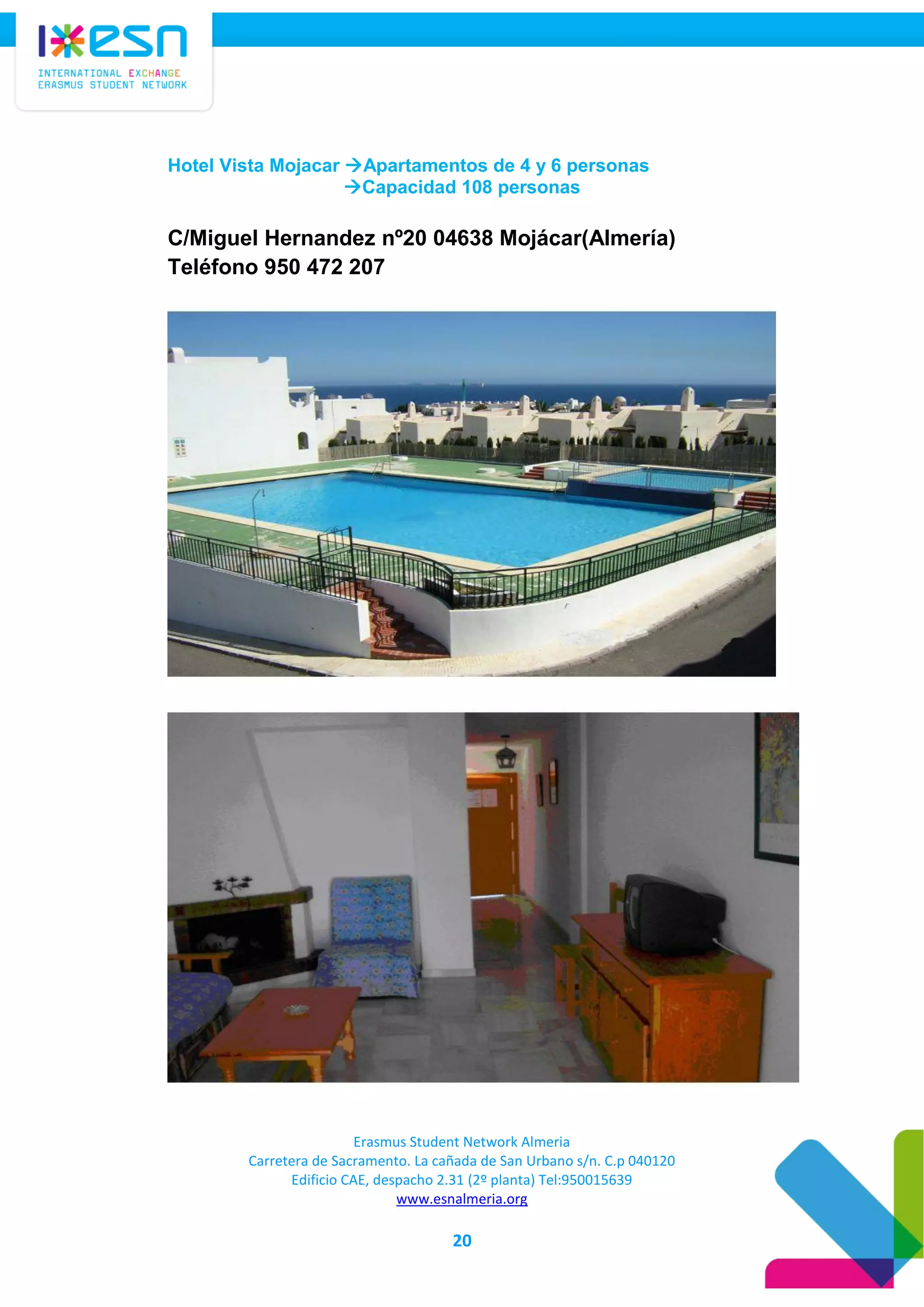 Erasmus Student Network Almeria
Carretera de Sacramento. La cañada de San Urbano s/n. C.p 040120
Edificio CAE, despacho 2.31 (2º planta) Tel:950015639
www.esnalmeria.org
20
Hotel Vista Mojacar Apartamentos de 4 y 6 personas
Capacidad 108 personas
C/Miguel Hernandez nº20 04638 Mojácar(Almería)
Teléfono 950 472 207
 
