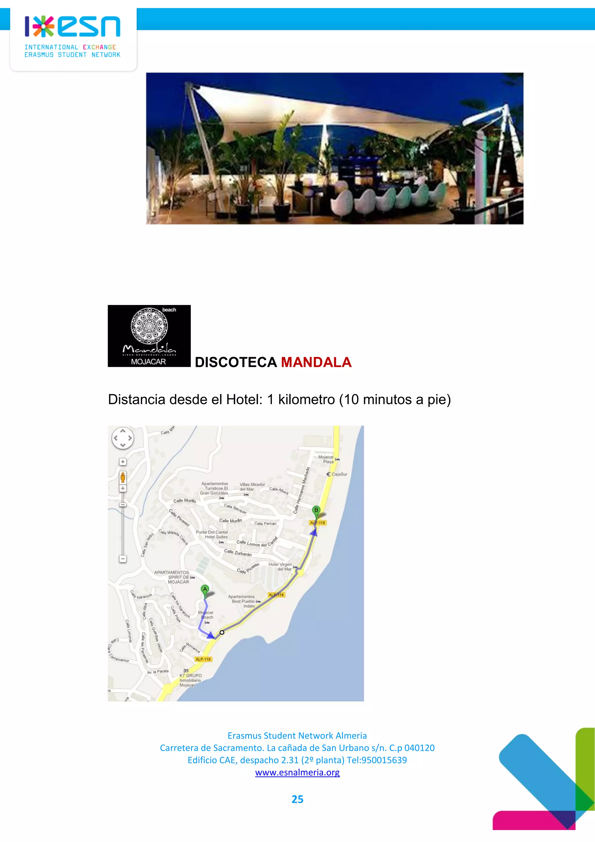 Erasmus Student Network Almeria
Carretera de Sacramento. La cañada de San Urbano s/n. C.p 040120
Edificio CAE, despacho 2.31 (2º planta) Tel:950015639
www.esnalmeria.org
25
DISCOTECA MANDALA
Distancia desde el Hotel: 1 kilometro (10 minutos a pie)
 