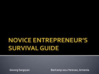 NOVICE ENTREPRENEUR’S SURVIVAL GUIDE Gevorg Sargsyan  		   BarCamp 2011 Yerevan, Armenia 