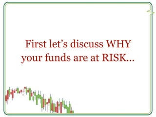 First let’s discuss WHY 
your funds are at RISK... 
 