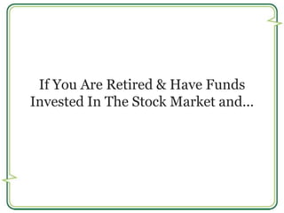 If You Are Retired & Have Funds 
Invested In The Stock Market and... 
 