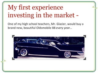 My first experience 
investing in the market - 
One of my high school teachers, Mr. Glazier, would buy a 
brand new, beaut...