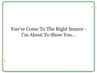 You’ve Come To The Right Source - 
I’m About To Show You… 
 