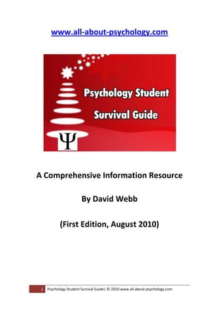 1 Psychology Student Survival Guide| © 2010 www.all-about-psychology.com
www.all-about-psychology.com
A Comprehensive Information Resource
By David Webb
(First Edition, August 2010)
 