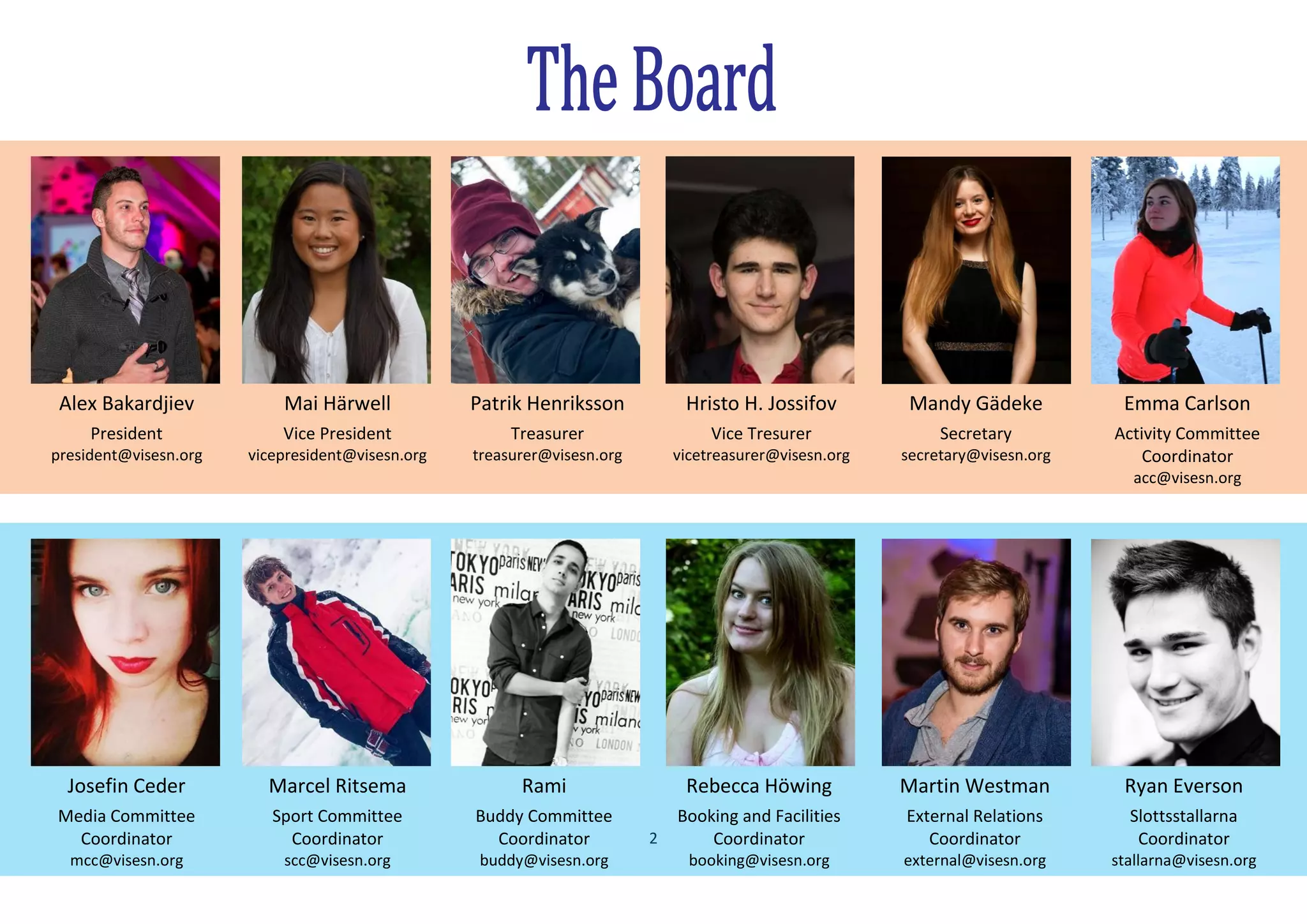2
Alex Bakardjiev
President
president@visesn.org
Mai Härwell
Vice President
vicepresident@visesn.org
Patrik Henriksson
Treasurer
treasurer@visesn.org
Hristo H. Jossifov
Vice Tresurer
vicetreasurer@visesn.org
Mandy Gädeke
Secretary
secretary@visesn.org
Emma Carlson
Activity Committee
Coordinator
acc@visesn.org
Josefin Ceder
Media Committee
Coordinator
mcc@visesn.org
Marcel Ritsema
Sport Committee
Coordinator
scc@visesn.org
Rebecca Höwing
Booking and Facilities
Coordinator
booking@visesn.org
Martin Westman
External Relations
Coordinator
external@visesn.org
Ryan Everson
Slottsstallarna
Coordinator
stallarna@visesn.org
Rami
Buddy Committee
Coordinator
buddy@visesn.org
 