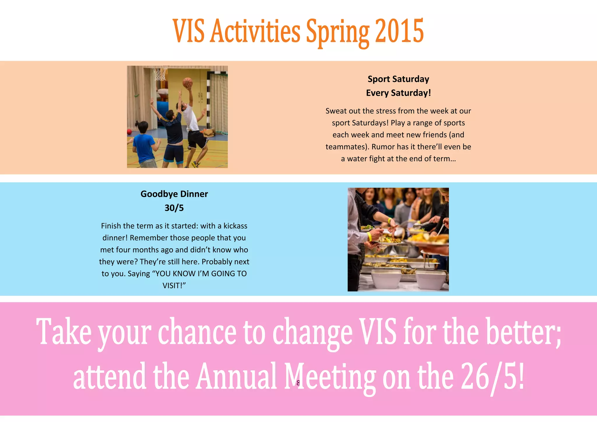 8
Sport Saturday
Every Saturday!
Sweat out the stress from the week at our
sport Saturdays! Play a range of sports
each week and meet new friends (and
teammates). Rumor has it there’ll even be
a water fight at the end of term…
Goodbye Dinner
30/5
Finish the term as it started: with a kickass
dinner! Remember those people that you
met four months ago and didn’t know who
they were? They’re still here. Probably next
to you. Saying “YOU KNOW I’M GOING TO
VISIT!”
 