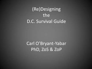 (Re)Designing
        the
D.C. Survival Guide



Carl O’Bryant-Yabar
  PhD, ZoS & ZoP
 
