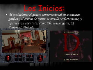 Los Inicios: Al evolucionar el genero conversacional en aventuras graficas, el genero de terror  se recicló perfectamente, y aparecieron aventuras como Phantasmagoria, D, Darkseed, Drácula… 