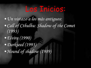 Los Inicios: Un vistazo a los más antiguos: Call of Cthulhu: Shadow of the Comet (1993) Elvira (1990) Darkseed (1993) Hound of shadow (1989) 