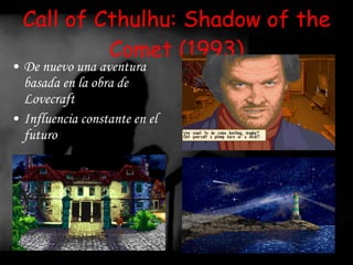 Call of Cthulhu: Shadow of the Comet (1993) De nuevo una aventura basada en la obra de Lovecraft Influencia constante en el futuro 