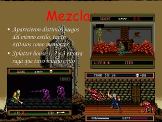 Mezclas: Aparecieron distintos juegos del mismo estilo, tanto exitosos como mediocres Splatter house 1, 2 y 3 es otra saga que tuvo mucho éxito 