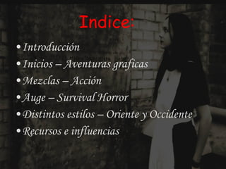 Indice: Introducción Inicios – Aventuras graficas Mezclas – Acción Auge – Survival Horror Distintos estilos – Oriente y Occidente Recursos e influencias 