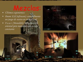 Mezclas: Últimos exponentes: Doom 3(Id Software): esencialmente un juego de sustos en tiempo real F.e.a.r. (Monolith): bebe del estilo oriental pero mantiene una acción constante 