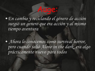 Auge: En cambio y reciclando el género de acción surgió un genero que era acción y al mismo tiempo aventura Ahora lo conocemos como survival horror, pero cuando salió Alone in the dark, era algo prácticamente nuevo para todos   