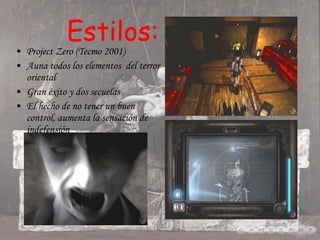 Estilos: Project Zero (Tecmo 2001) Auna todos los elementos  del terror oriental Gran éxito y dos secuelas El hecho de no tener un buen control, aumenta la sensación de indefensión 