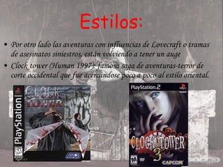 Estilos: Por otro lado las aventuras con influencias de Lovecraft o tramas de asesinatos siniestros, están volviendo a tener un auge Clock tower (Human 1997): famosa saga de aventuras-terror de corte occidental que fue acercándose poco a poco al estilo oriental. 