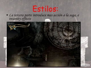 Estilos: La tercera parte introduce mas acción a la saga, e insanity effects 