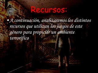 Recursos: A continuación, analizaremos los distintos recursos que utilizan los juegos de este género para propiciar un ambiente terrorífico 