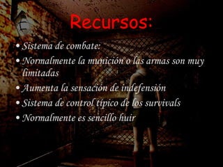 Recursos: Sistema de combate: Normalmente la munición o las armas son muy limitadas Aumenta la sensación de indefensión Sistema de control típico de los survivals Normalmente es sencillo huir 