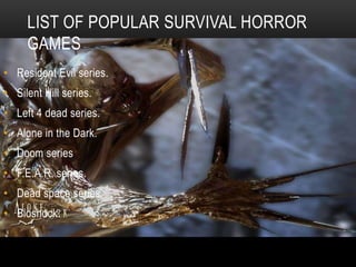 List of popular survival horror gamesResidentEvil series.Silent Hill series.Left 4 dead series.Alone in theDark.Doom seriesF.E.A.R. series.Deadspace series.Bioshock.