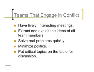 Glen B. Alleman
Teams That Engage in Conflict
Have lively, interesting meetings.
Extract and exploit the ideas of all
team members.
Solve real problems quickly.
Minimize politics.
Put critical topics on the table for
discussion.
 