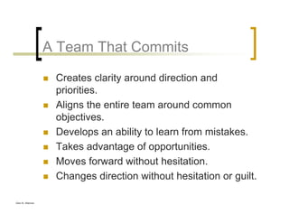 Glen B. Alleman
A Team That Commits
Creates clarity around direction and
priorities.
Aligns the entire team around common
objectives.
Develops an ability to learn from mistakes.
Takes advantage of opportunities.
Moves forward without hesitation.
Changes direction without hesitation or guilt.
 