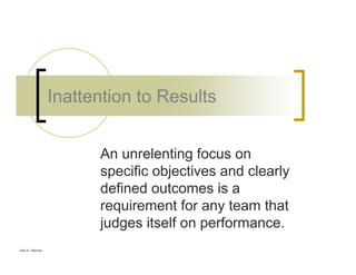 Glen B. Alleman
Inattention to Results
An unrelenting focus on
specific objectives and clearly
defined outcomes is a
requirement for any team that
judges itself on performance.
 