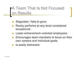 Glen B. Alleman
A Team That Is Not Focused
on Results
Stagnates / fails to grow.
Rarely performs at any level considered
exceptional .
Loses achievement–oriented employees.
Encourages team members to focus on their
own careers and individual goals.
Is easily distracted.
 