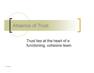 Glen B. Alleman
Absence of Trust
Trust lies at the heart of a
functioning, cohesive team
 