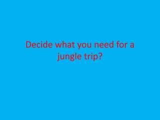 Decide what you need for a
jungle trip?
 