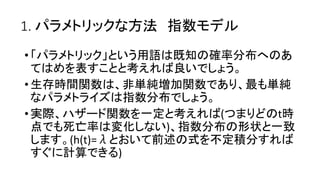 1. 方法 指数
• 用語 既知 確率分布
表 考 良
•生存時間関数 非単純増加関数 最 単純
指数分布
•実際 関数 一定 考 ( t時
点 死亡率 変化 ) 指数分布 形状 一致
(h(t)= 前述 式 不定積分
計算 )
 